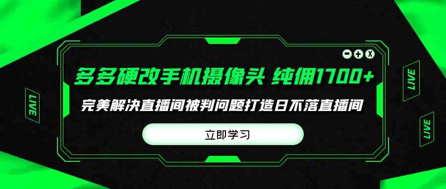 (9987期)多多硬改手机摄像头,单场带货纯佣1700+完美解决直播间被判问题,打造日…-解忧云网络