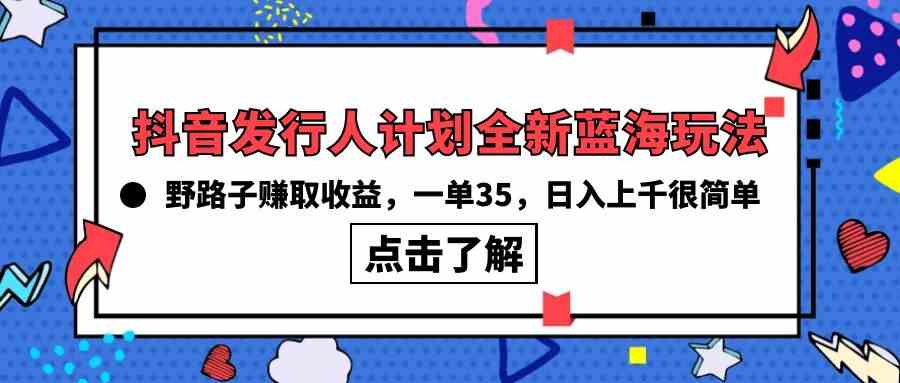 (10067期)抖音发行人计划全新蓝海玩法,野路子赚取收益,一单35,日入上千很简单!-解忧云网络