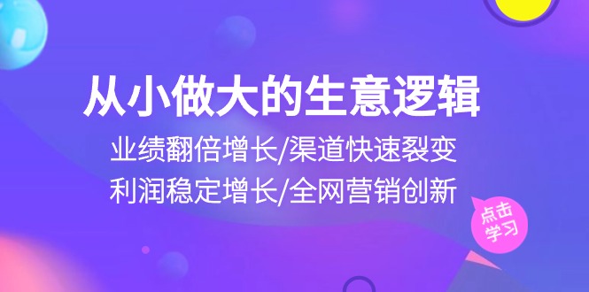 (10438期)从小做大生意逻辑:业绩翻倍增长/渠道快速裂变/利润稳定增长/全网营销创新-解忧云网络