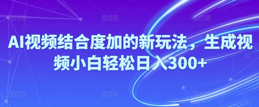 (10418期)Ai视频结合度加的新玩法,生成视频小白轻松日入300+-解忧云网络