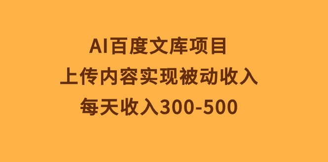 (10419期)AI百度文库项目,上传内容实现被动收入,每天收入300-500-解忧云网络
