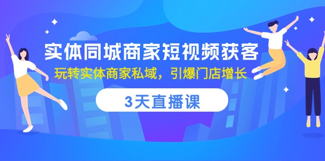 (10406期)实体同城商家短视频获客,3天直播课,玩转实体商家私域,引爆门店增长-解忧云网络