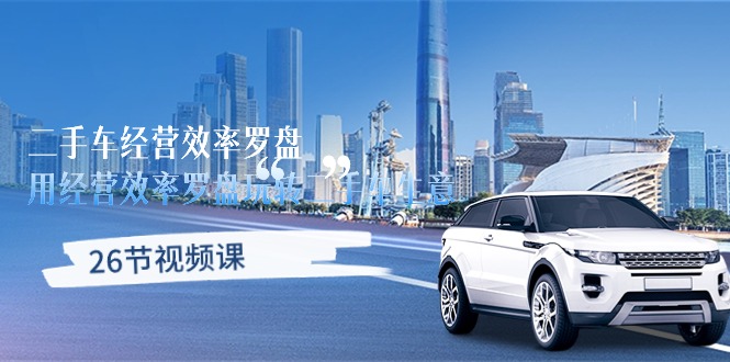 (10361期)二手车经营·效率罗盘,用经营 效率罗盘玩转二手车生意(26节视频课)-解忧云网络