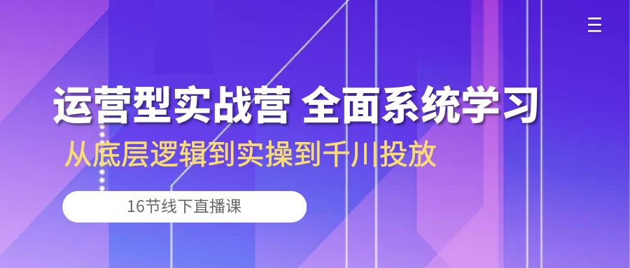 (10344期)运营型实战营 全面系统学习-从底层逻辑到实操到千川投放(16节线下直播课)-解忧云网络