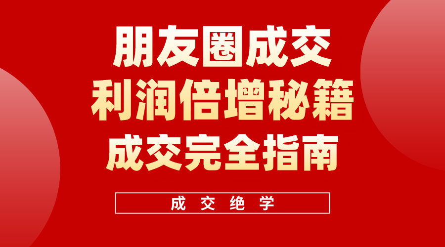 (10363期)利用朋友圈成交年入100万,朋友圈成交利润倍增秘籍-解忧云网络