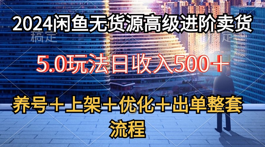 (10332期)2024闲鱼无货源高级进阶卖货5.0,养号+选品+上架+优化+出单整套流程-解忧云网络