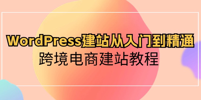 (10313期)WordPress建站从入门到精通,跨境电商建站教程-解忧云网络