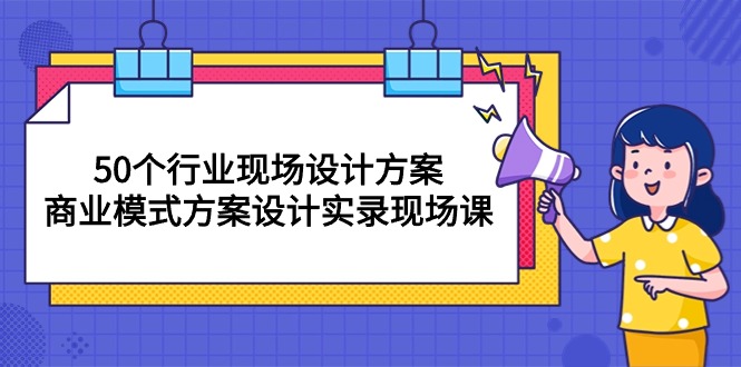 (10300期)50个行业 现场设计方案,商业模式方案设计实录现场课(50节课)-解忧云网络