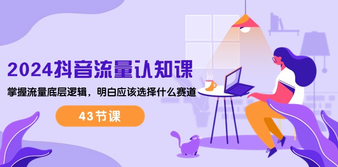 (10713期)2024抖音流量·认知课:掌握流量底层逻辑,明白应该选择什么赛道 (43节课)-解忧云网络