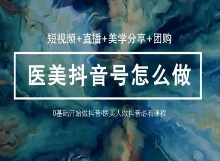 (10656期)玩转医美 抖音短视频与直播:短视频+直播+美学分享+团购(37节)-解忧云网络