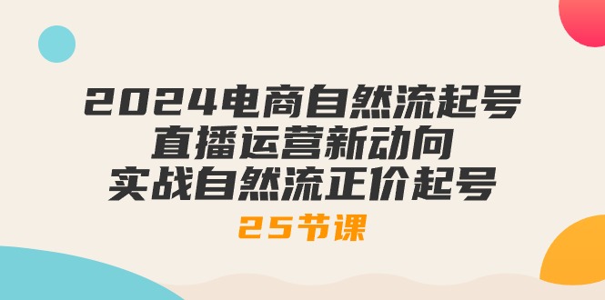 (10609期)2024电商自然流起号,直播运营新动向 实战自然流正价起号-25节课-解忧云网络