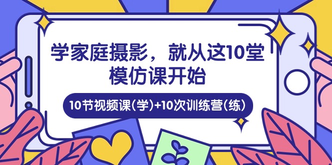 (10582期)学家庭 摄影,就从这10堂模仿课开始 ,10节视频课(学)+10次训练营(练)-解忧云网络