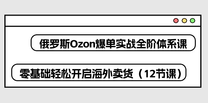 (10555期)俄罗斯 Ozon-爆单实战全阶体系课,零基础轻松开启海外卖货(12节课)-解忧云网络