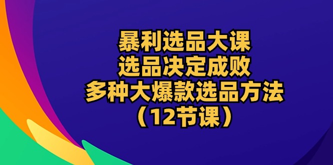 (10521期)暴利 选品大课:选品决定成败,教你多种大爆款选品方法(12节课)-解忧云网络