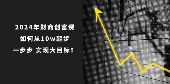 (10947期)2024年 财商-创富课:如何从10w起步,一步步 实现大目标!-解忧云网络