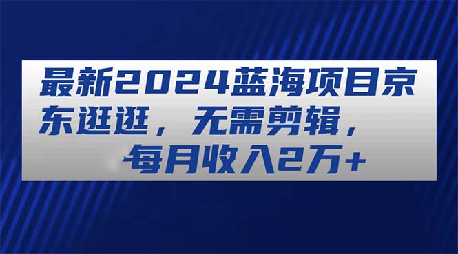 (11041期)最新2024蓝海项目京东逛逛,无需剪辑,每月收入2万+-解忧云网络