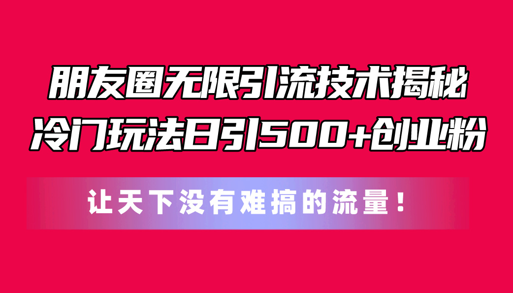 (11031期)朋友圈无限引流技术揭秘,一个冷门玩法日引500+创业粉,让天下没有难搞…-解忧云网络
