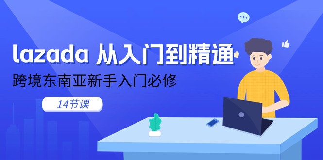 (11024期)lazada 从入门到精通,跨境东南亚新手入门必修(14节课)-解忧云网络