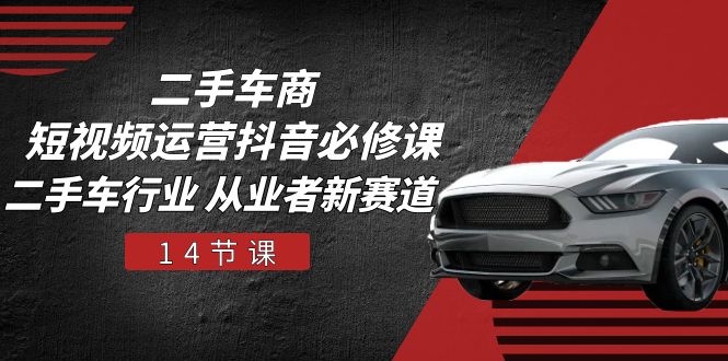 (10905期)二手车商 短视频运营 抖音必修课,二手车行业 从业者新赛道(14节课)-解忧云网络