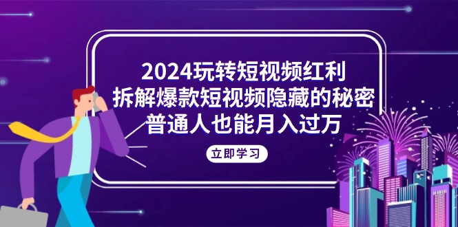 (10890期)2024玩转短视频红利,拆解爆款短视频隐藏的秘密,普通人也能月入过万-解忧云网络