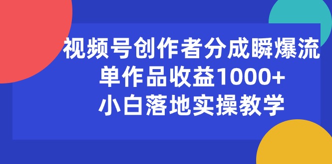 (10854期)视频号创作者分成瞬爆流,单作品收益1000+,小白落地实操教学-解忧云网络