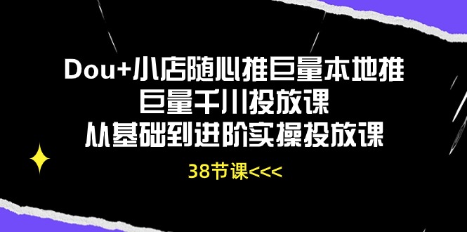 (10852期)Dou+小店随心推巨量本地推巨量千川投放课从基础到进阶实操投放课(38节)-解忧云网络