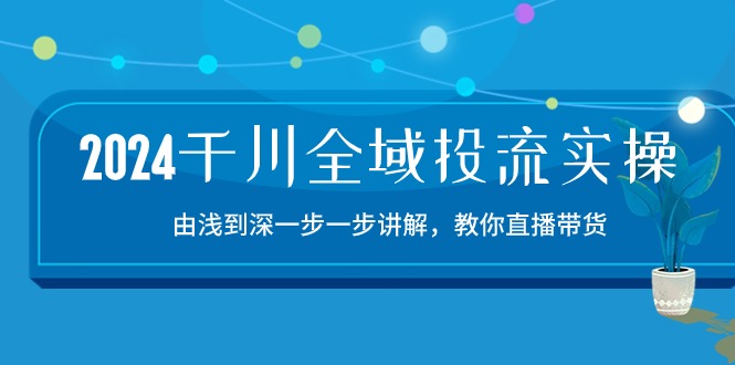 (10848期)2024千川-全域投流精品实操:由谈到深一步一步讲解,教你直播带货-15节-解忧云网络