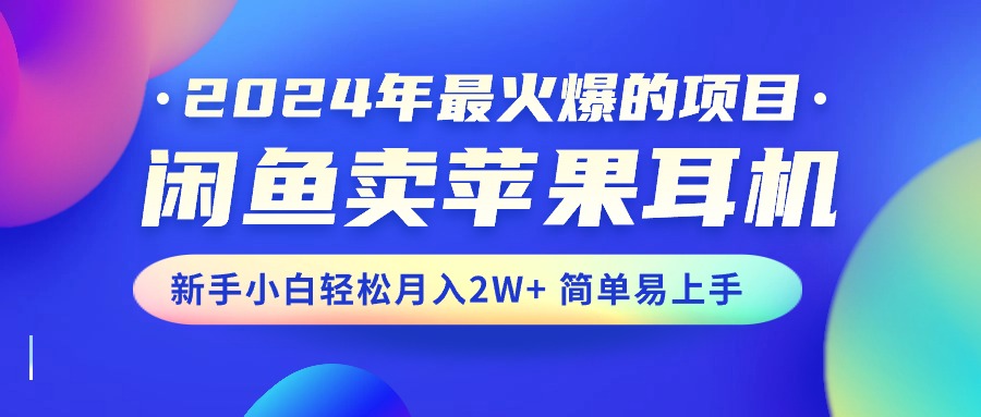 (10863期)2024年最火爆的项目,闲鱼卖苹果耳机,新手小白轻松月入2W+简单易上手-解忧云网络