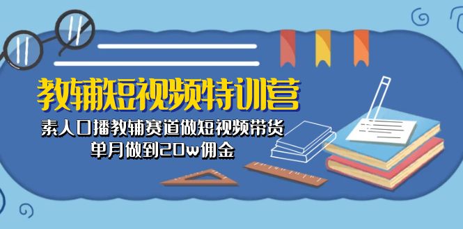 (10801期)教辅-短视频特训营: 素人口播教辅赛道做短视频带货,单月做到20w佣金-解忧云网络