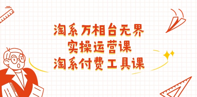 (11320期)淘系-万相台无界实操运营课:淘系 付费工具课(40节课)-解忧云网络