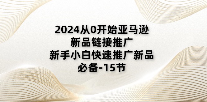 (11224期)2024从0开始亚马逊新品链接推广,新手小白快速推广新品的必备-15节-解忧云网络