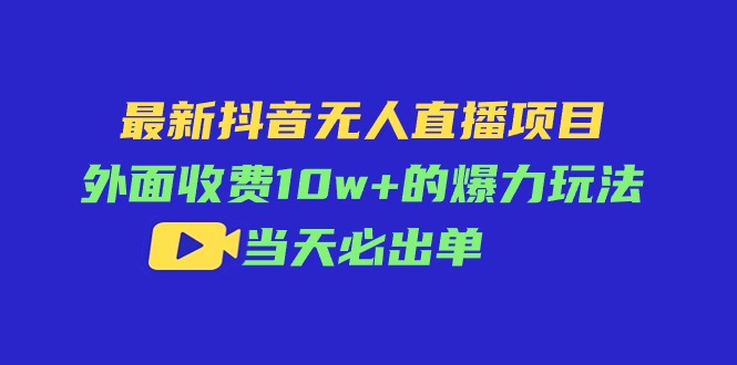 (11212期)最新抖音无人直播项目,外面收费10w+的爆力玩法,当天必出单-解忧云网络
