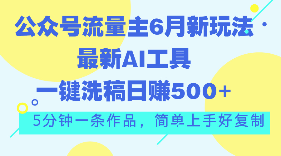 (11191期)公众号流量主6月新玩法,最新AI工具一键洗稿单号日赚500+,5分钟一条作…-解忧云网络