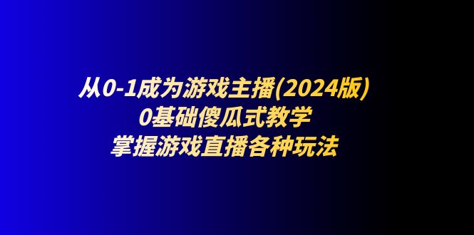 从0-1成为游戏主播(2024版):0基础傻瓜式教学,掌握游戏直播各种玩法-解忧云网络