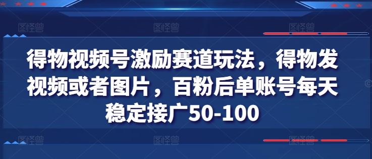 得物视频号激励赛道玩法,得物发视频或者图片,百粉后单账号每天稳定接广50-100