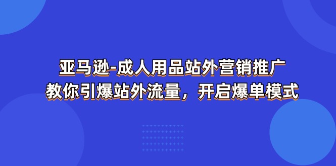 (11398期)亚马逊-成人用品 站外营销推广  教你引爆站外流量,开启爆单模式-解忧云网络