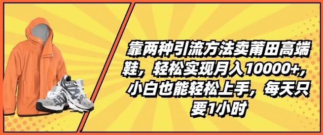 靠两种引流方法卖莆田高端鞋,轻松实现月入1W+,小白也能轻松上手,每天只要1小时【揭秘】-解忧云网络