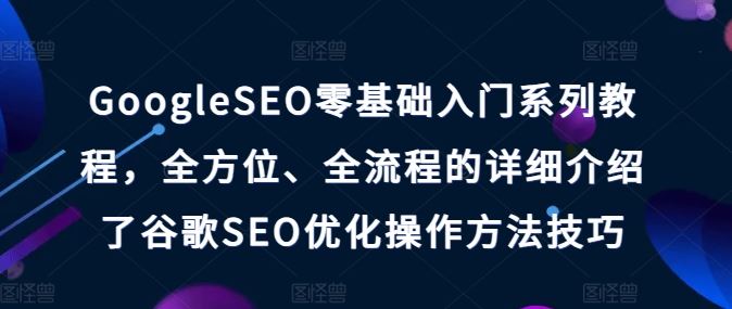 GoogleSEO零基础入门系列教程,全方位、全流程的详细介绍了谷歌SEO优化操作方法技巧-解忧云网络