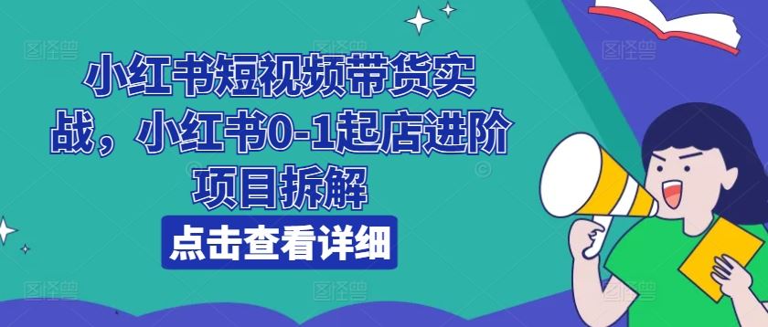 小红书短视频带货实战,小红书0-1起店进阶项目拆解-解忧云网络
