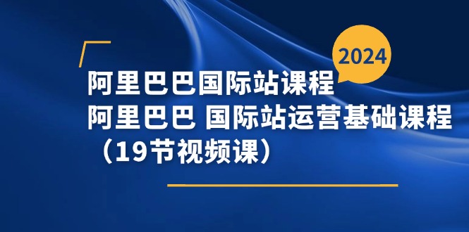 (11415期)阿里巴巴-国际站课程,阿里巴巴 国际站运营基础课程(19节视频课)-解忧云网络