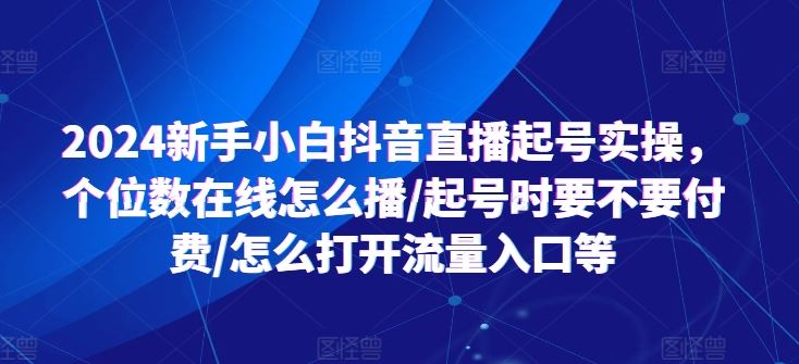 2024新手小白抖音直播起号实操,个位数在线怎么播/起号时要不要付费/怎么打开流量入口等-解忧云网络