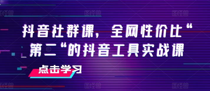 抖音社群课,全网性价比“第二“的抖音工具实战课-解忧云网络