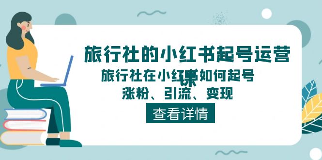 (11419期)旅行社的小红书起号运营课,旅行社在小红书如何起号、涨粉、引流、变现-解忧云网络