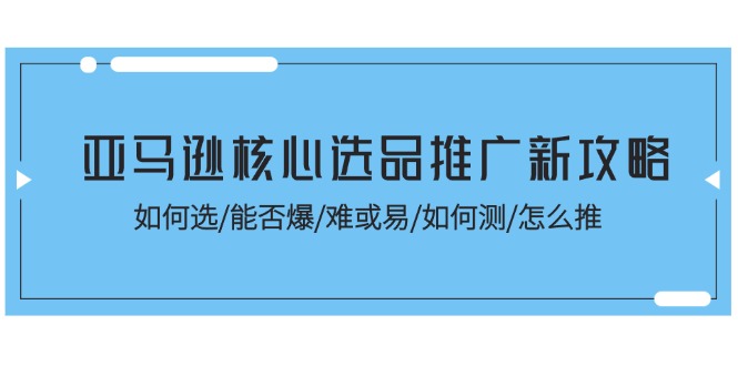 (11434期)亚马逊核心选品推广新攻略!如何选/能否爆/难或易/如何测/怎么推-解忧云网络