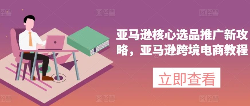 亚马逊核心选品推广新攻略,亚马逊跨境电商教程-解忧云网络