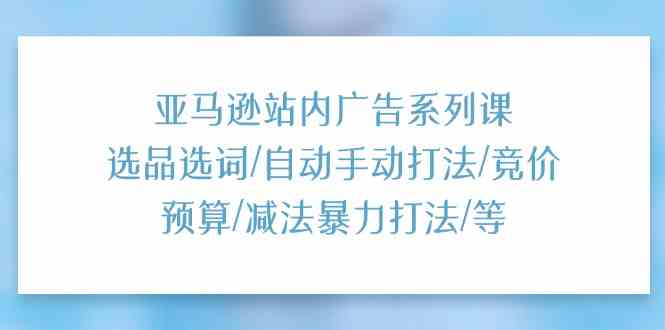 亚马逊站内广告系列课:选品选词/自动手动打法/竞价预算/减法暴力打法/等-解忧云网络
