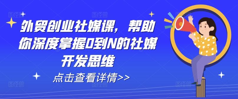 外贸创业社媒课,帮助你深度掌握0到N的社媒开发思维-解忧云网络