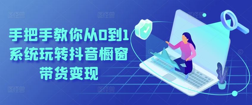 手把手教你从0到1系统玩转抖音橱窗带货变现-解忧云网络