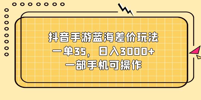 (11467期)抖音手游蓝海差价玩法,一单35,日入3000+,一部手机可操作-解忧云网络