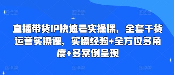 直播带货IP快速号实操课,全套干货运营实操课,实操经验+全方位多角度+多案例呈现-解忧云网络